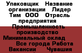 Упаковщик › Название организации ­ Лидер Тим, ООО › Отрасль предприятия ­ Промышленность, производство › Минимальный оклад ­ 15 000 - Все города Работа » Вакансии   . Чувашия респ.,Алатырь г.